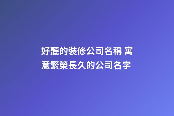 好聽的裝修公司名稱 寓意繁榮長久的公司名字